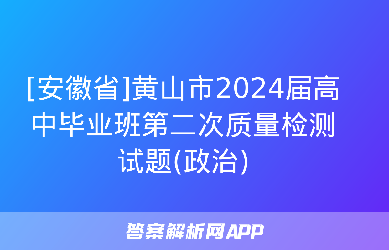 [安徽省]黄山市2024届高中毕业班第二次质量检测试题(政治)