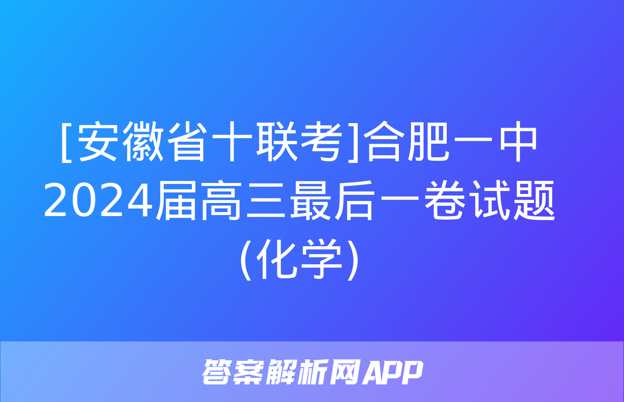 [安徽省十联考]合肥一中2024届高三最后一卷试题(化学)