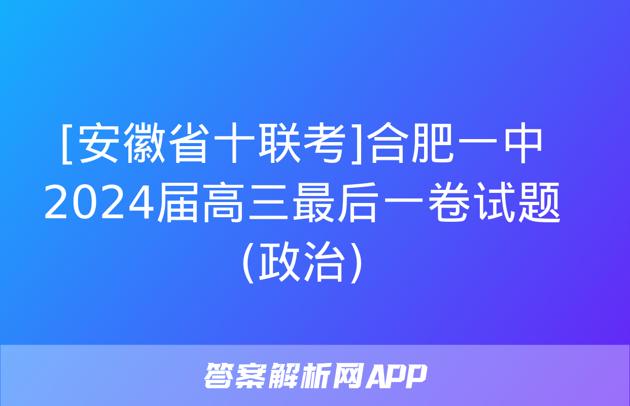 [安徽省十联考]合肥一中2024届高三最后一卷试题(政治)