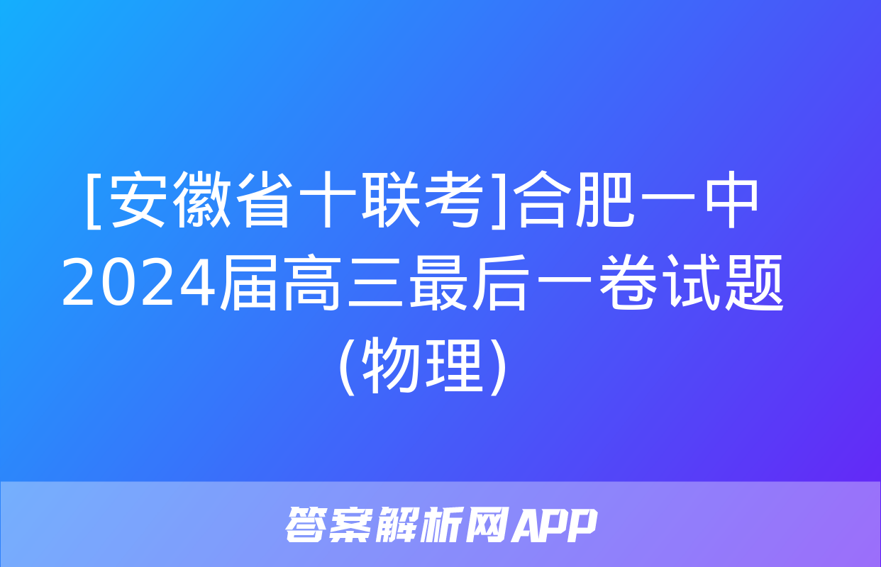 [安徽省十联考]合肥一中2024届高三最后一卷试题(物理)