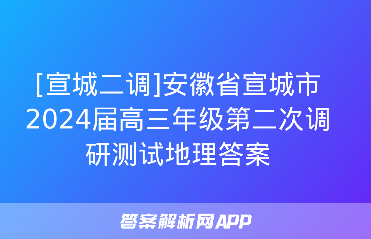 [宣城二调]安徽省宣城市2024届高三年级第二次调研测试地理答案