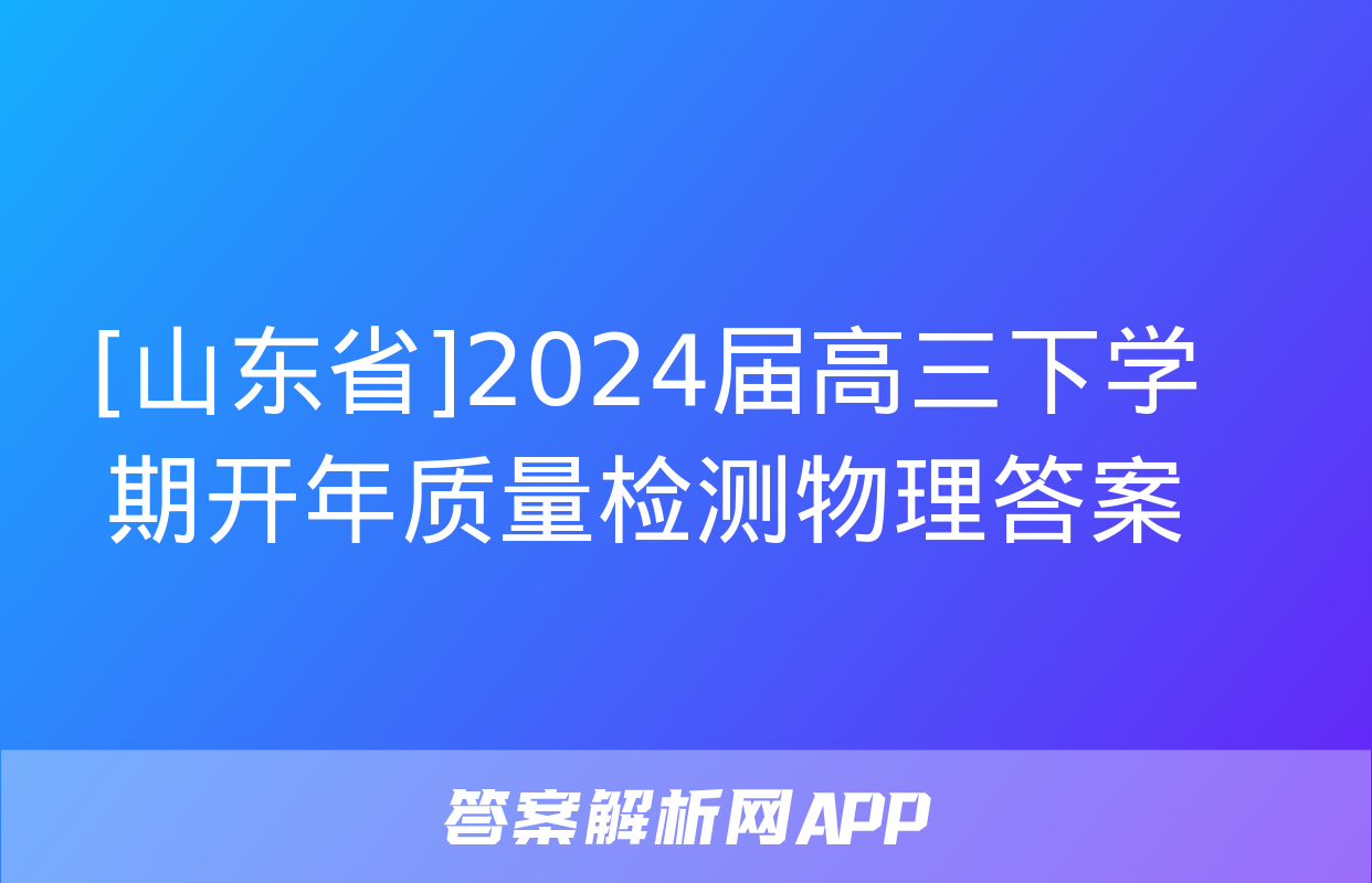 [山东省]2024届高三下学期开年质量检测物理答案