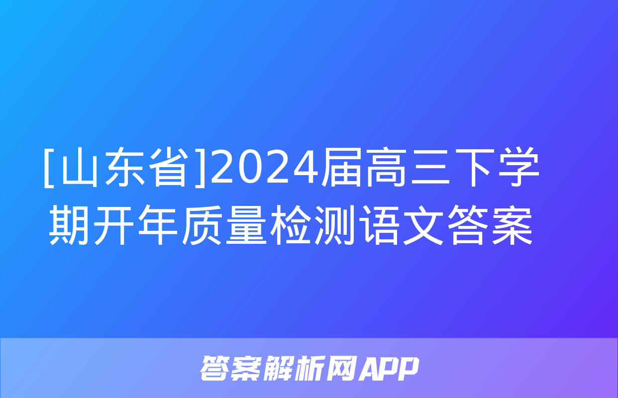 [山东省]2024届高三下学期开年质量检测语文答案