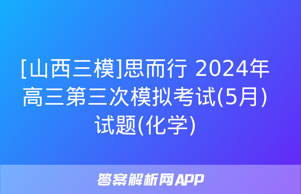 [山西三模]思而行 2024年高三第三次模拟考试(5月)试题(化学)