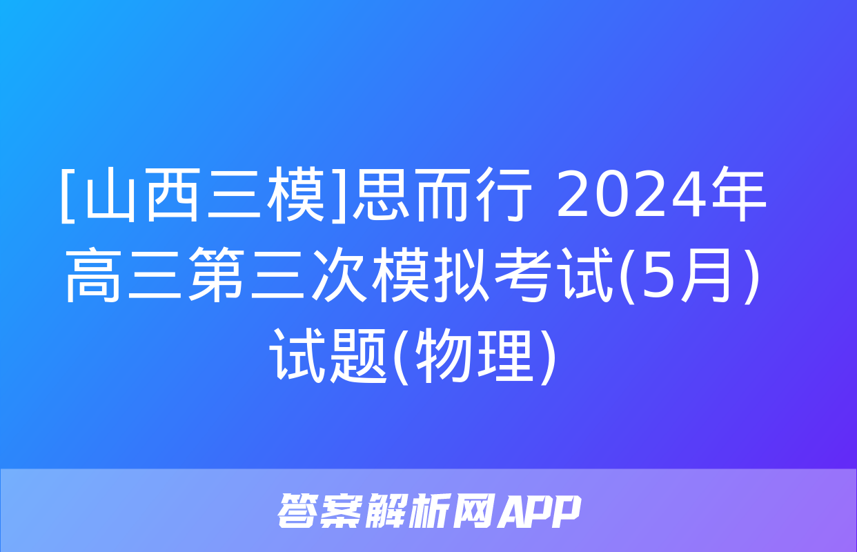 [山西三模]思而行 2024年高三第三次模拟考试(5月)试题(物理)