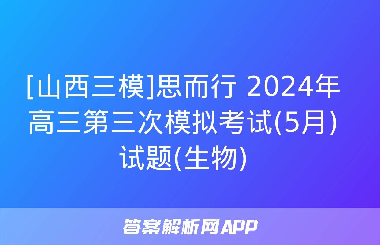 [山西三模]思而行 2024年高三第三次模拟考试(5月)试题(生物)