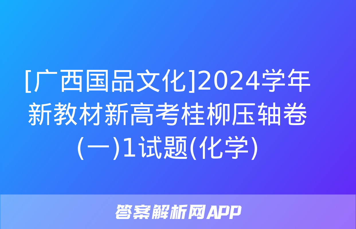 [广西国品文化]2024学年新教材新高考桂柳压轴卷(一)1试题(化学)