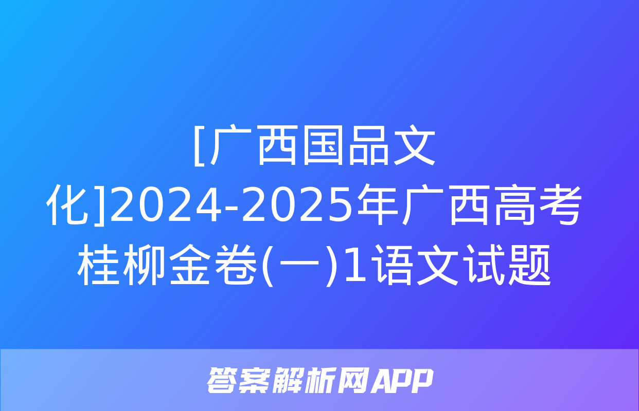 [广西国品文化]2024-2025年广西高考桂柳金卷(一)1语文试题