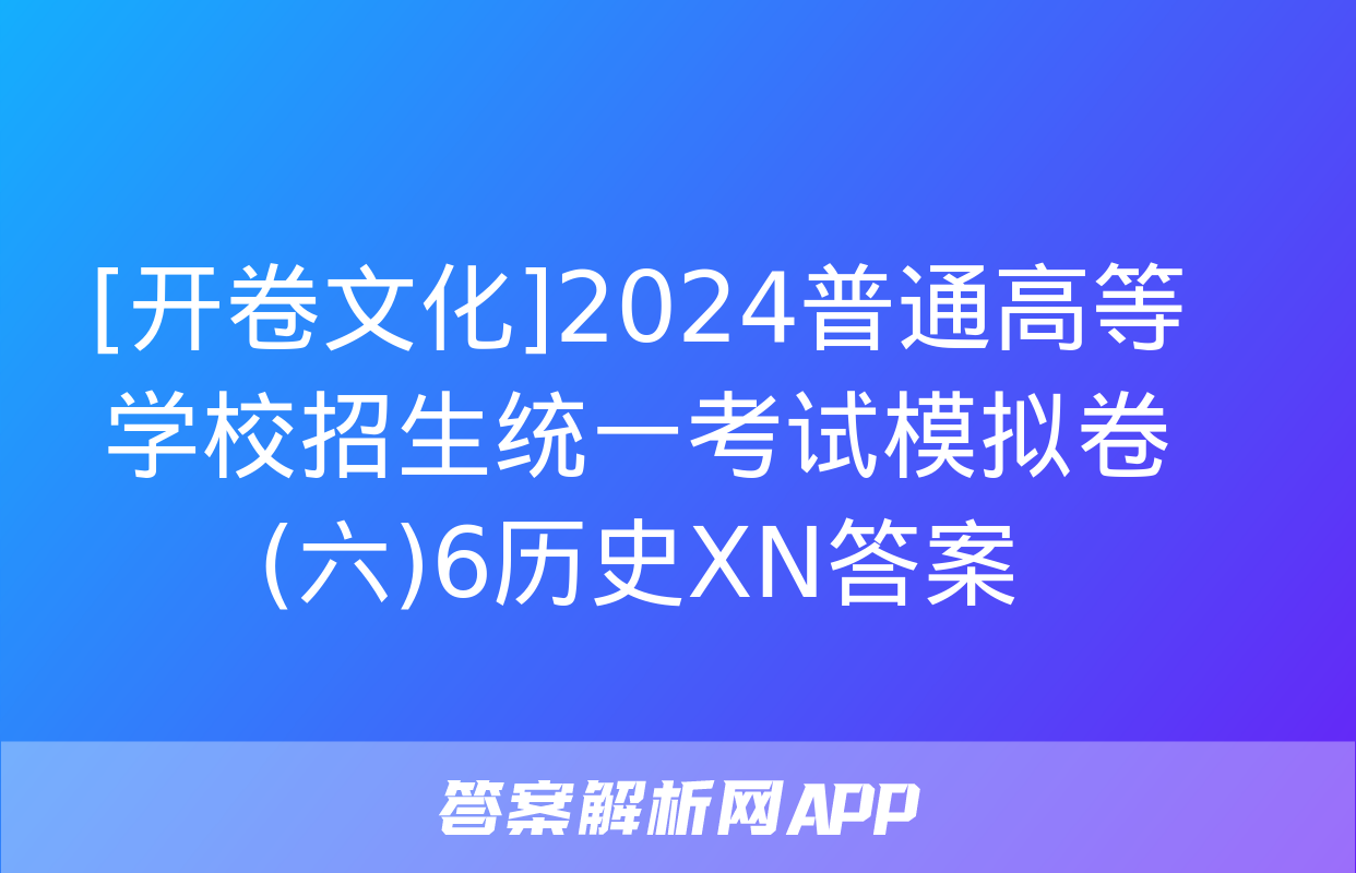 [开卷文化]2024普通高等学校招生统一考试模拟卷(六)6历史XN答案