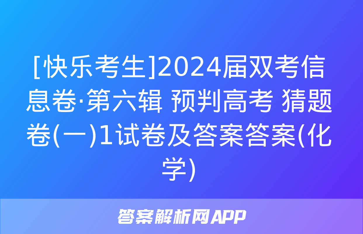 [快乐考生]2024届双考信息卷·第六辑 预判高考 猜题卷(一)1试卷及答案答案(化学)