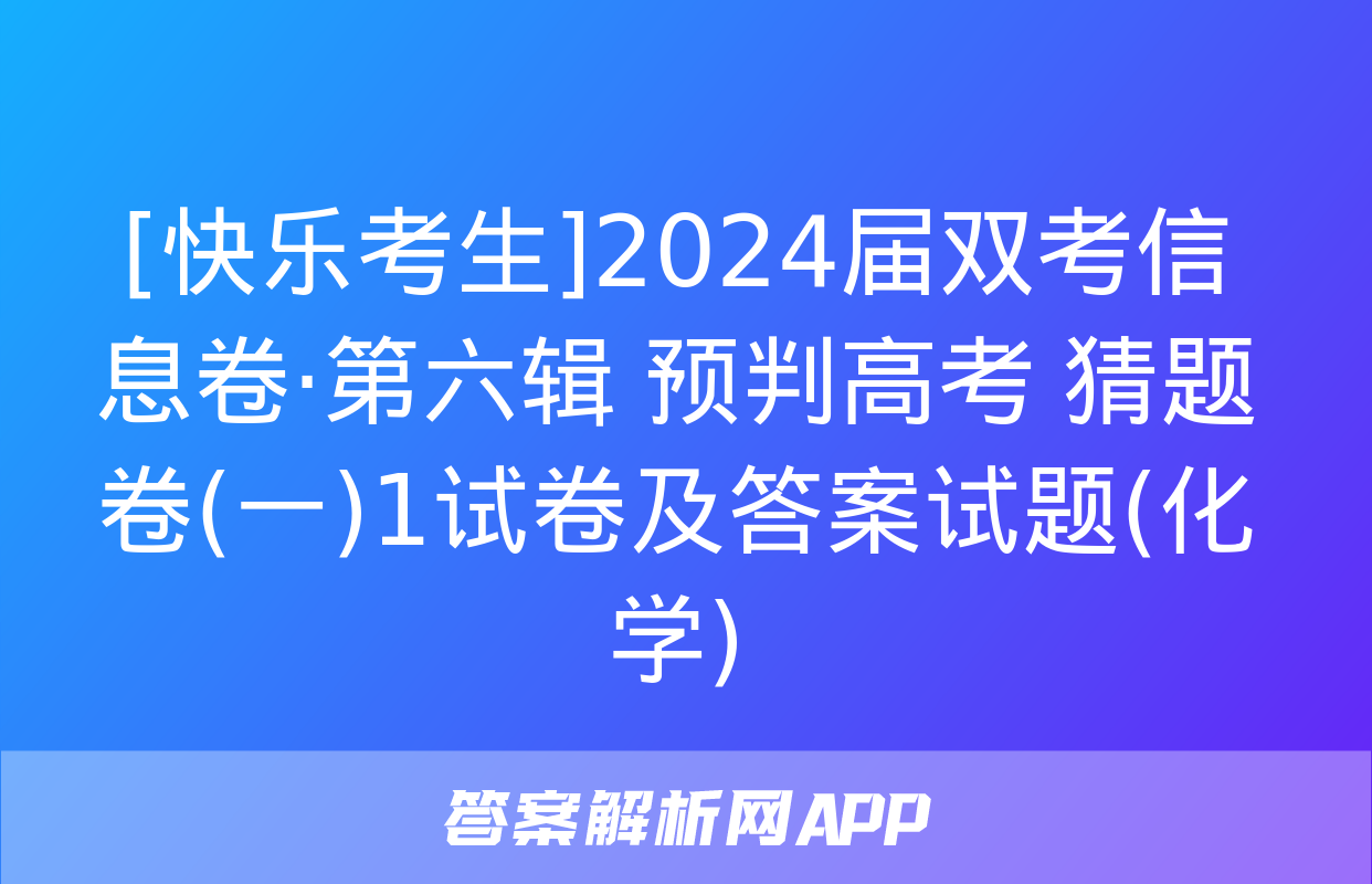 [快乐考生]2024届双考信息卷·第六辑 预判高考 猜题卷(一)1试卷及答案试题(化学)