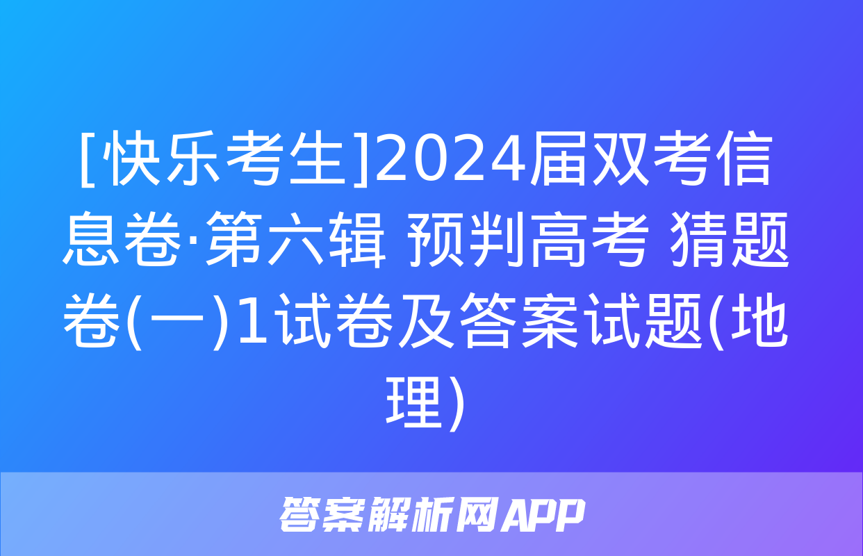 [快乐考生]2024届双考信息卷·第六辑 预判高考 猜题卷(一)1试卷及答案试题(地理)