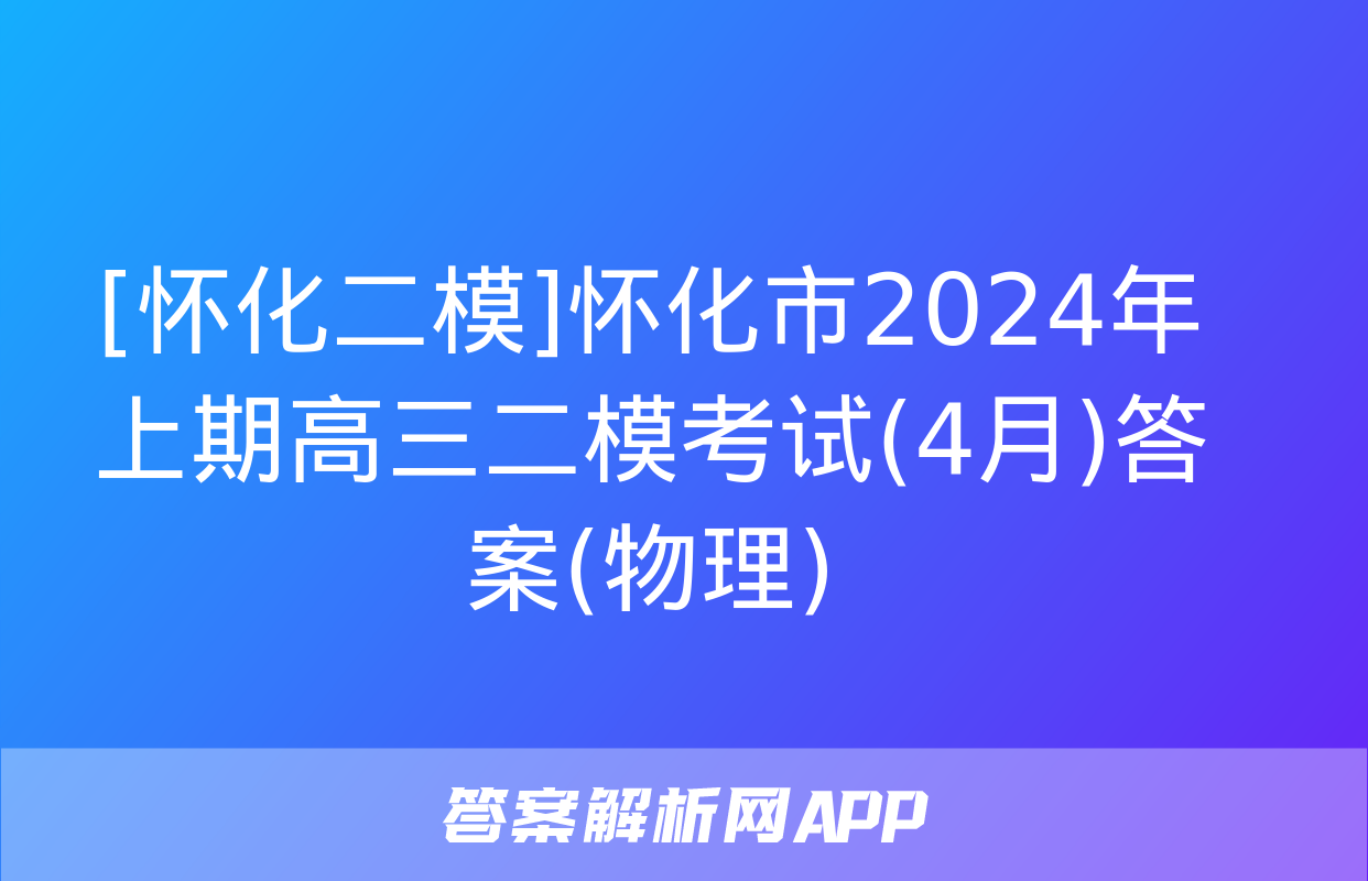 [怀化二模]怀化市2024年上期高三二模考试(4月)答案(物理)