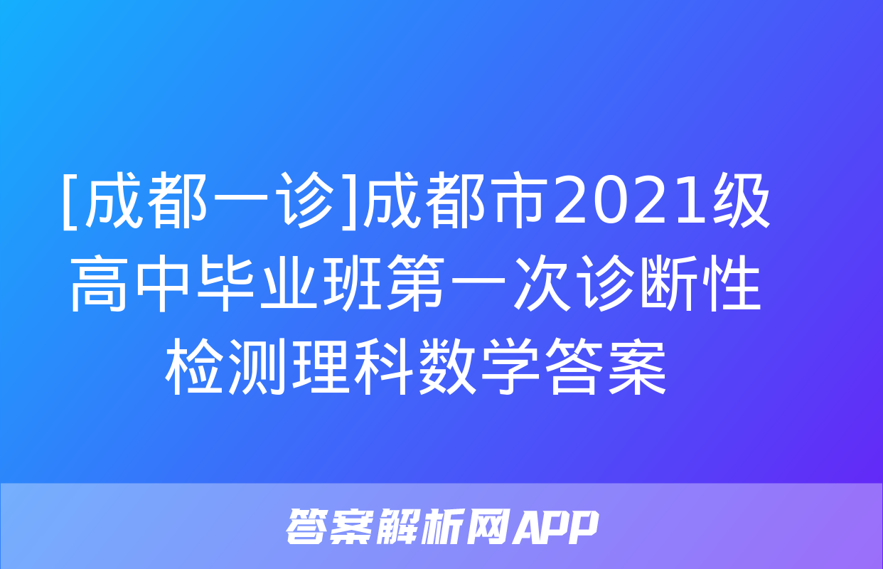 [成都一诊]成都市2021级高中毕业班第一次诊断性检测理科数学答案