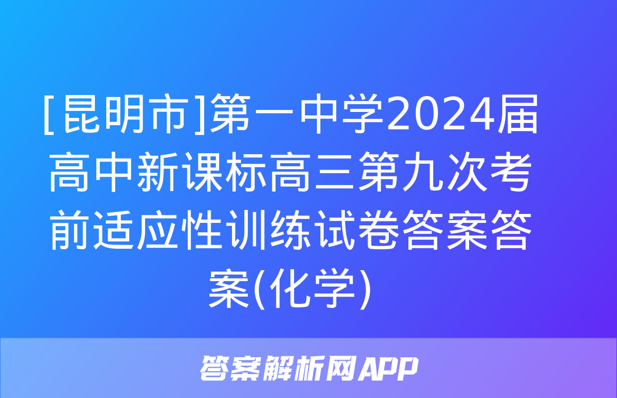 [昆明市]第一中学2024届高中新课标高三第九次考前适应性训练试卷答案答案(化学)