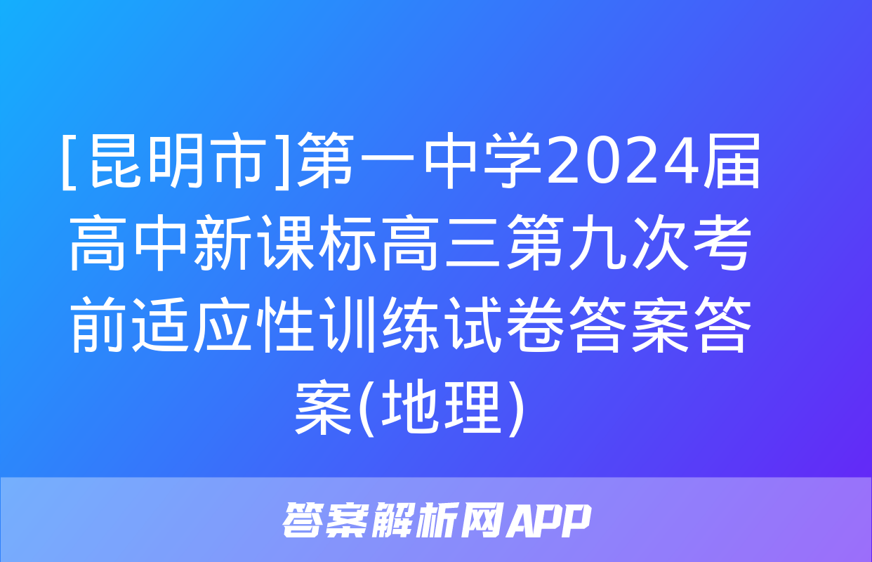 [昆明市]第一中学2024届高中新课标高三第九次考前适应性训练试卷答案答案(地理)