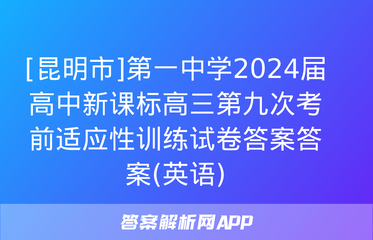 [昆明市]第一中学2024届高中新课标高三第九次考前适应性训练试卷答案答案(英语)