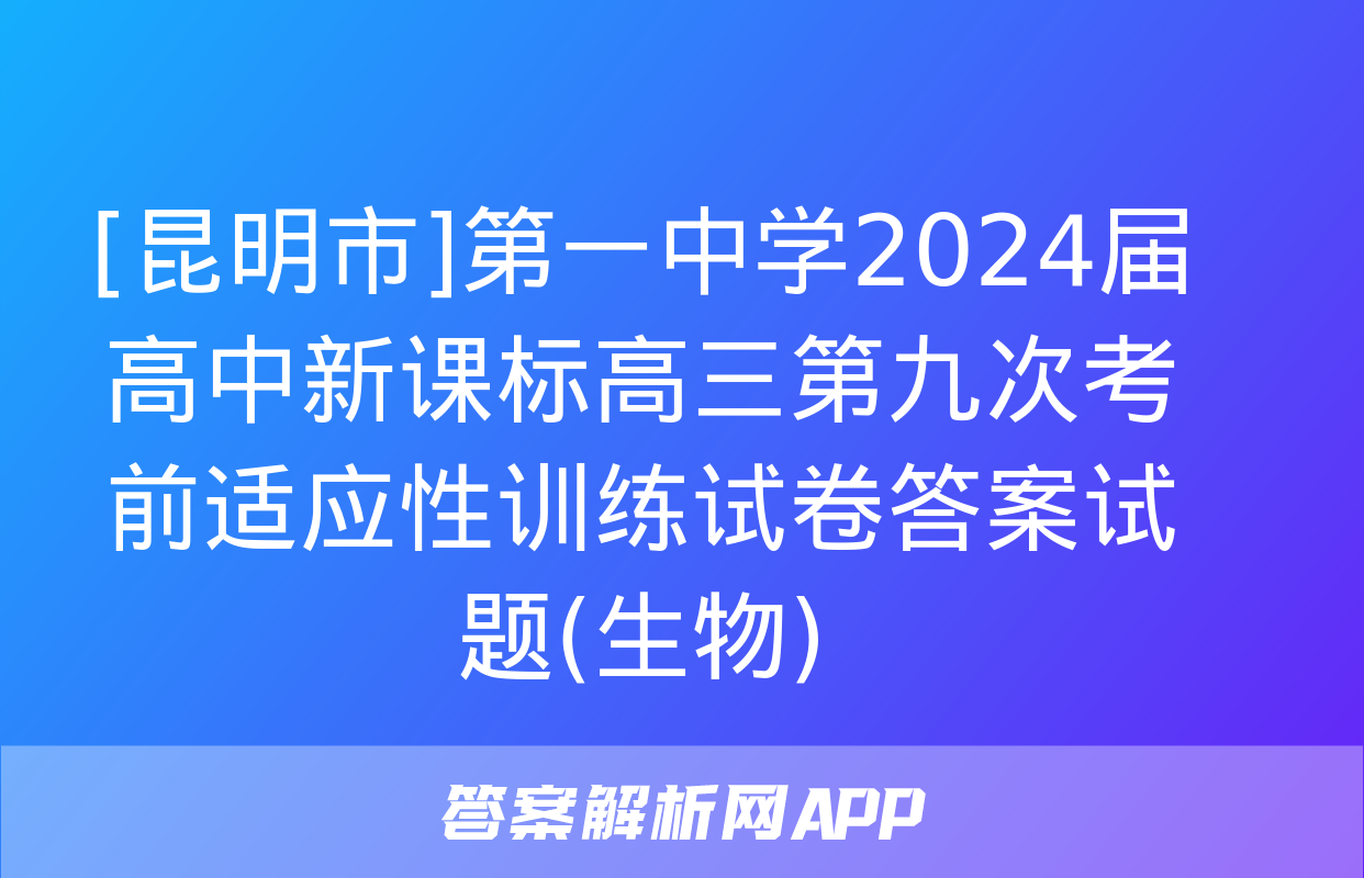 [昆明市]第一中学2024届高中新课标高三第九次考前适应性训练试卷答案试题(生物)