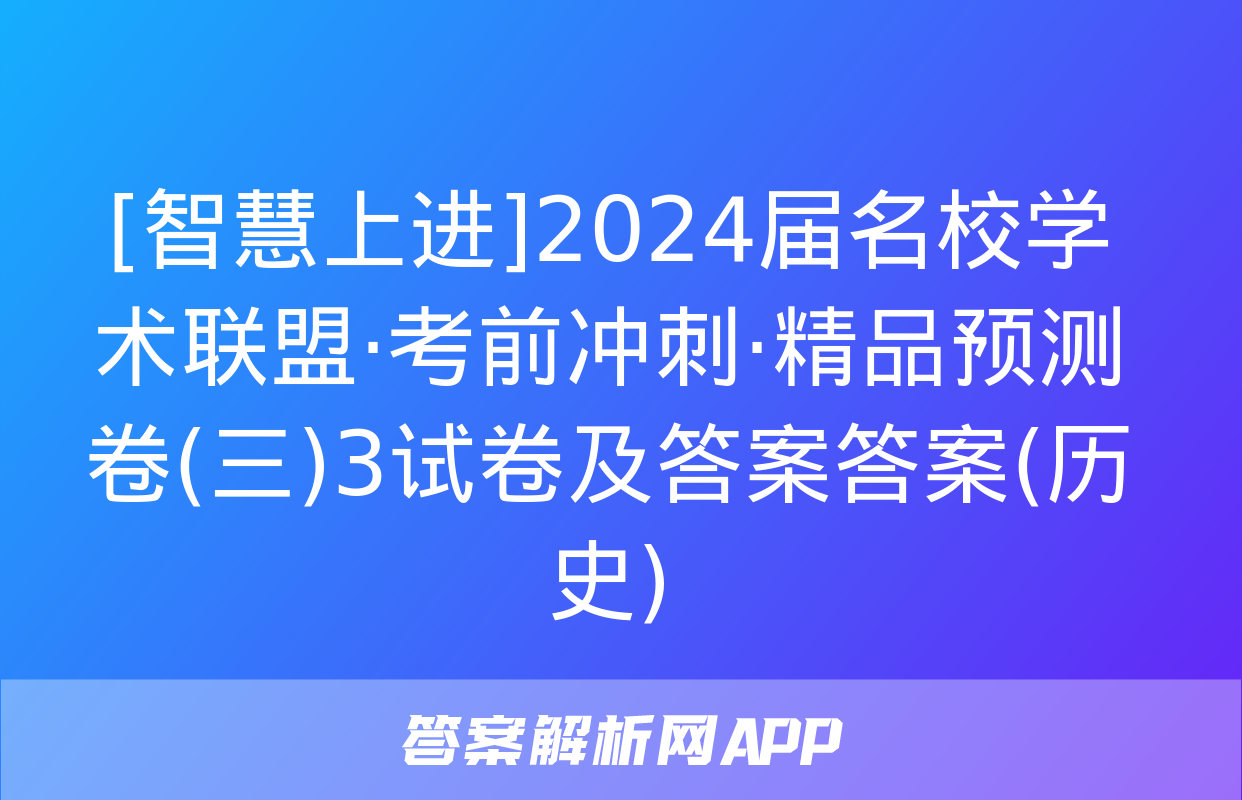 [智慧上进]2024届名校学术联盟·考前冲刺·精品预测卷(三)3试卷及答案答案(历史)