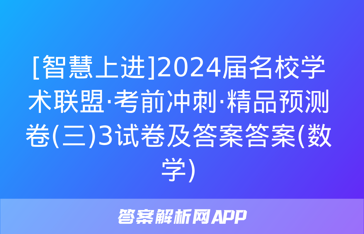 [智慧上进]2024届名校学术联盟·考前冲刺·精品预测卷(三)3试卷及答案答案(数学)