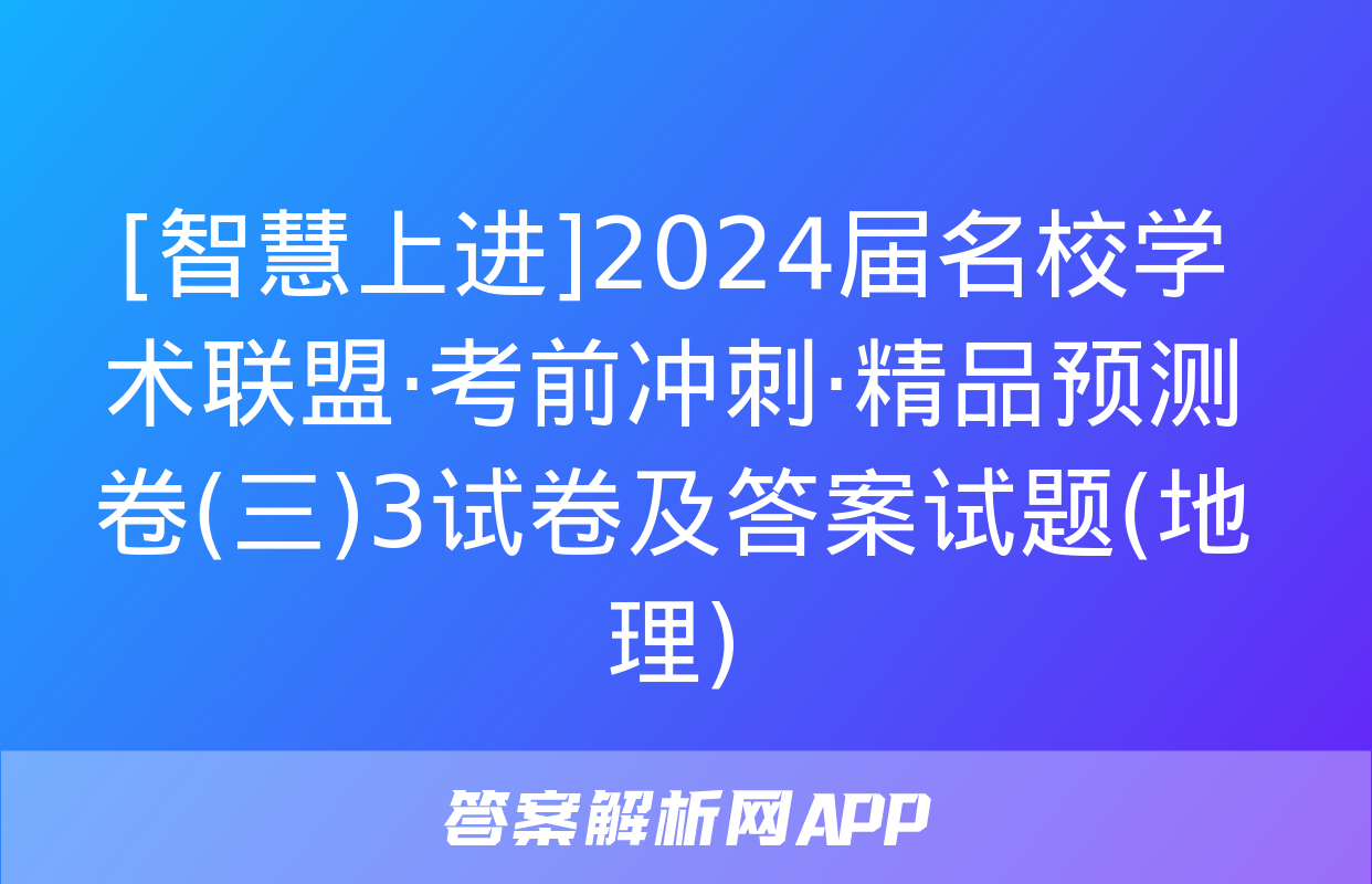 [智慧上进]2024届名校学术联盟·考前冲刺·精品预测卷(三)3试卷及答案试题(地理)