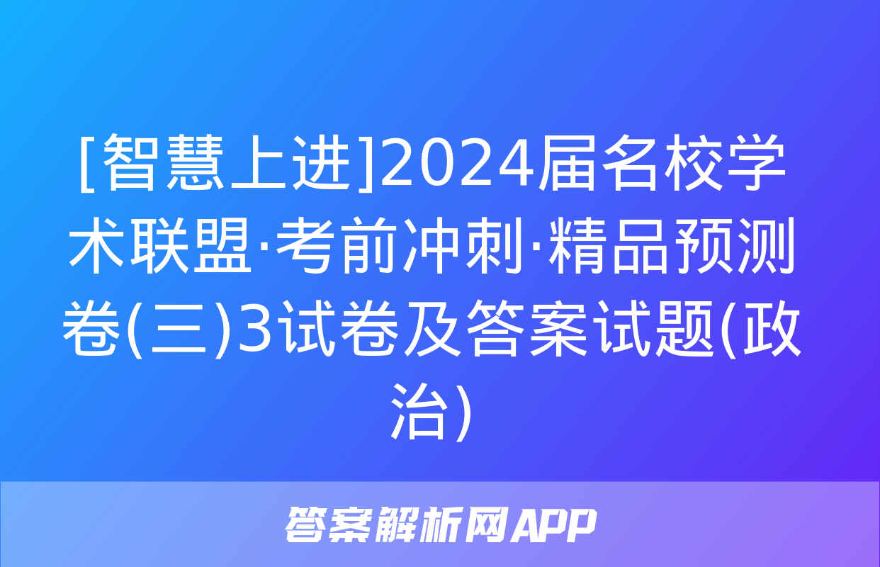 [智慧上进]2024届名校学术联盟·考前冲刺·精品预测卷(三)3试卷及答案试题(政治)