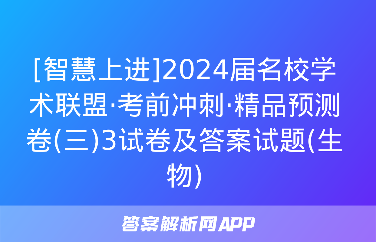 [智慧上进]2024届名校学术联盟·考前冲刺·精品预测卷(三)3试卷及答案试题(生物)