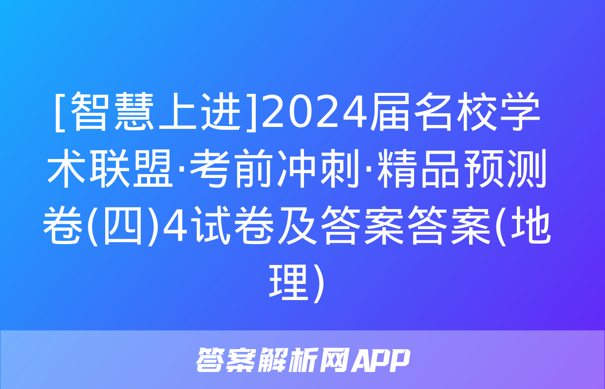 [智慧上进]2024届名校学术联盟·考前冲刺·精品预测卷(四)4试卷及答案答案(地理)