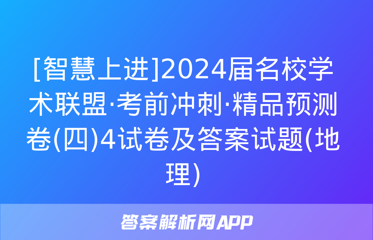 [智慧上进]2024届名校学术联盟·考前冲刺·精品预测卷(四)4试卷及答案试题(地理)