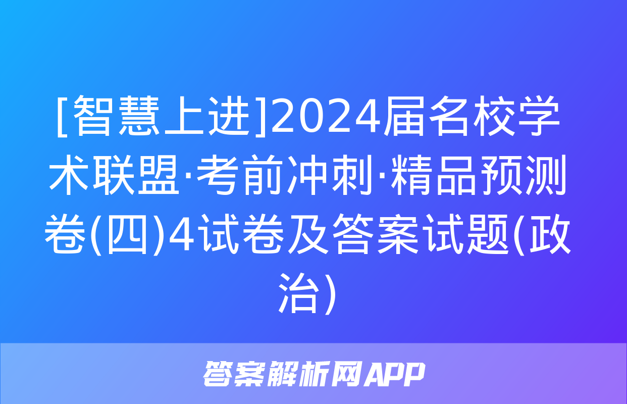 [智慧上进]2024届名校学术联盟·考前冲刺·精品预测卷(四)4试卷及答案试题(政治)