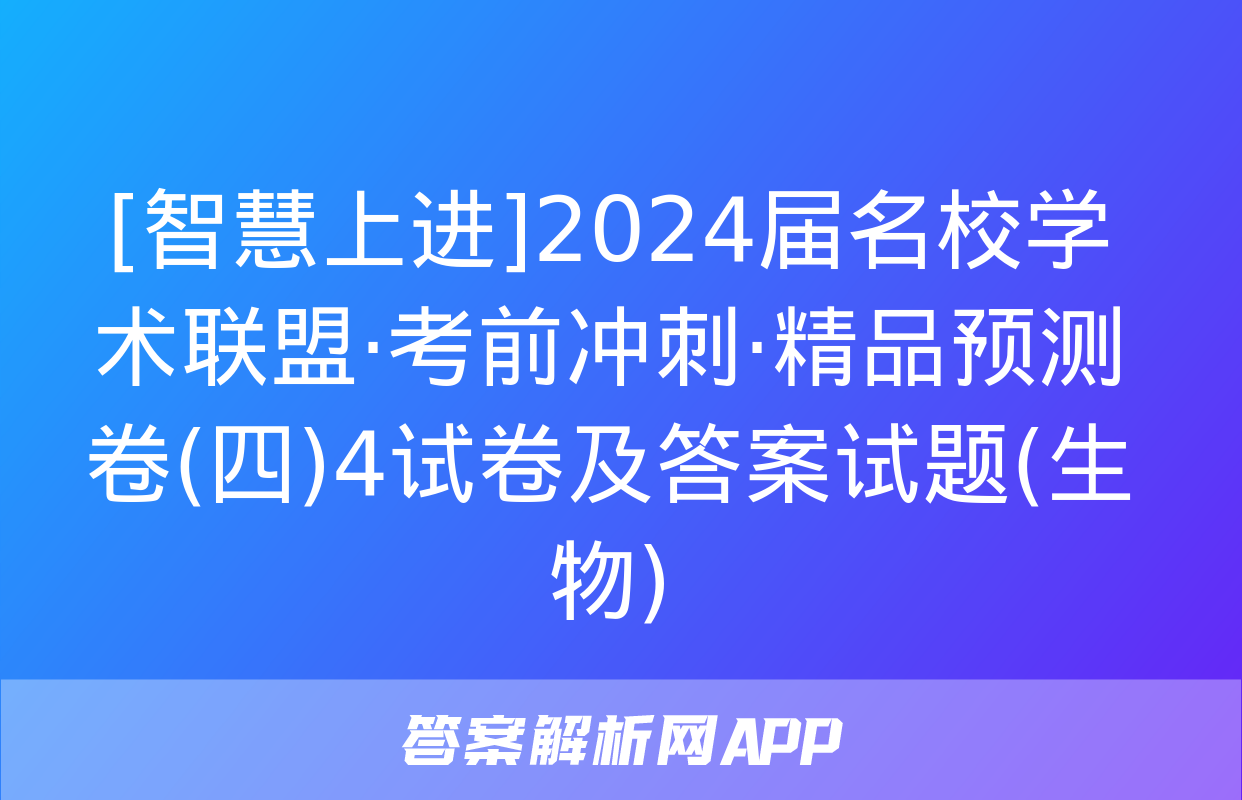 [智慧上进]2024届名校学术联盟·考前冲刺·精品预测卷(四)4试卷及答案试题(生物)