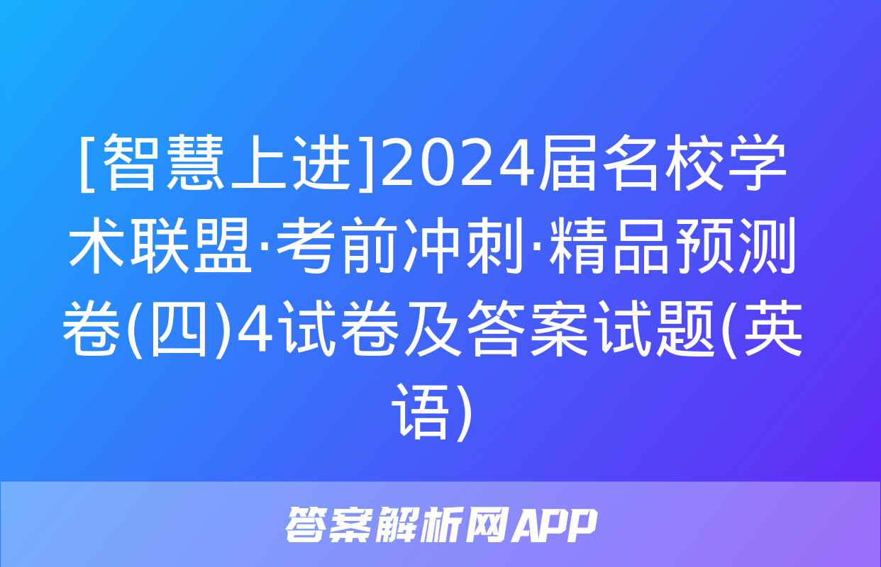 [智慧上进]2024届名校学术联盟·考前冲刺·精品预测卷(四)4试卷及答案试题(英语)