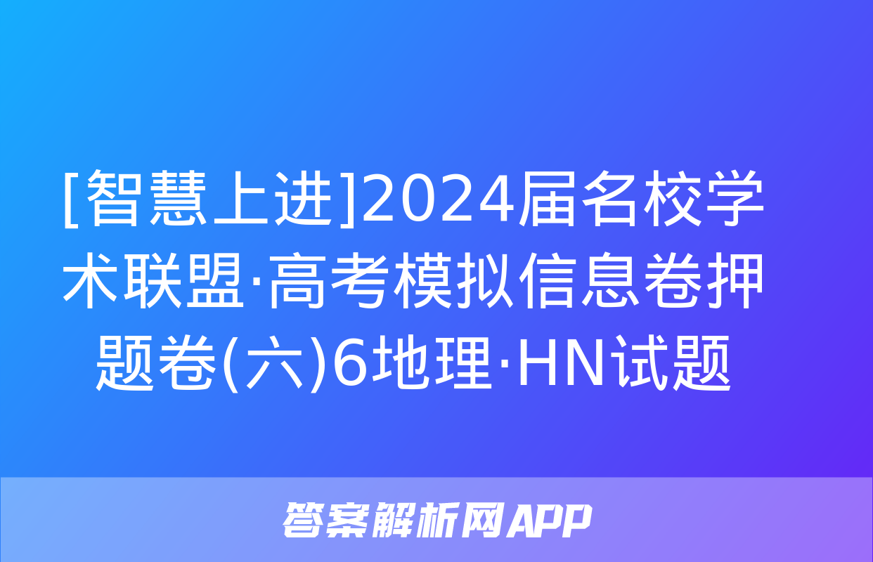 [智慧上进]2024届名校学术联盟·高考模拟信息卷押题卷(六)6地理·HN试题