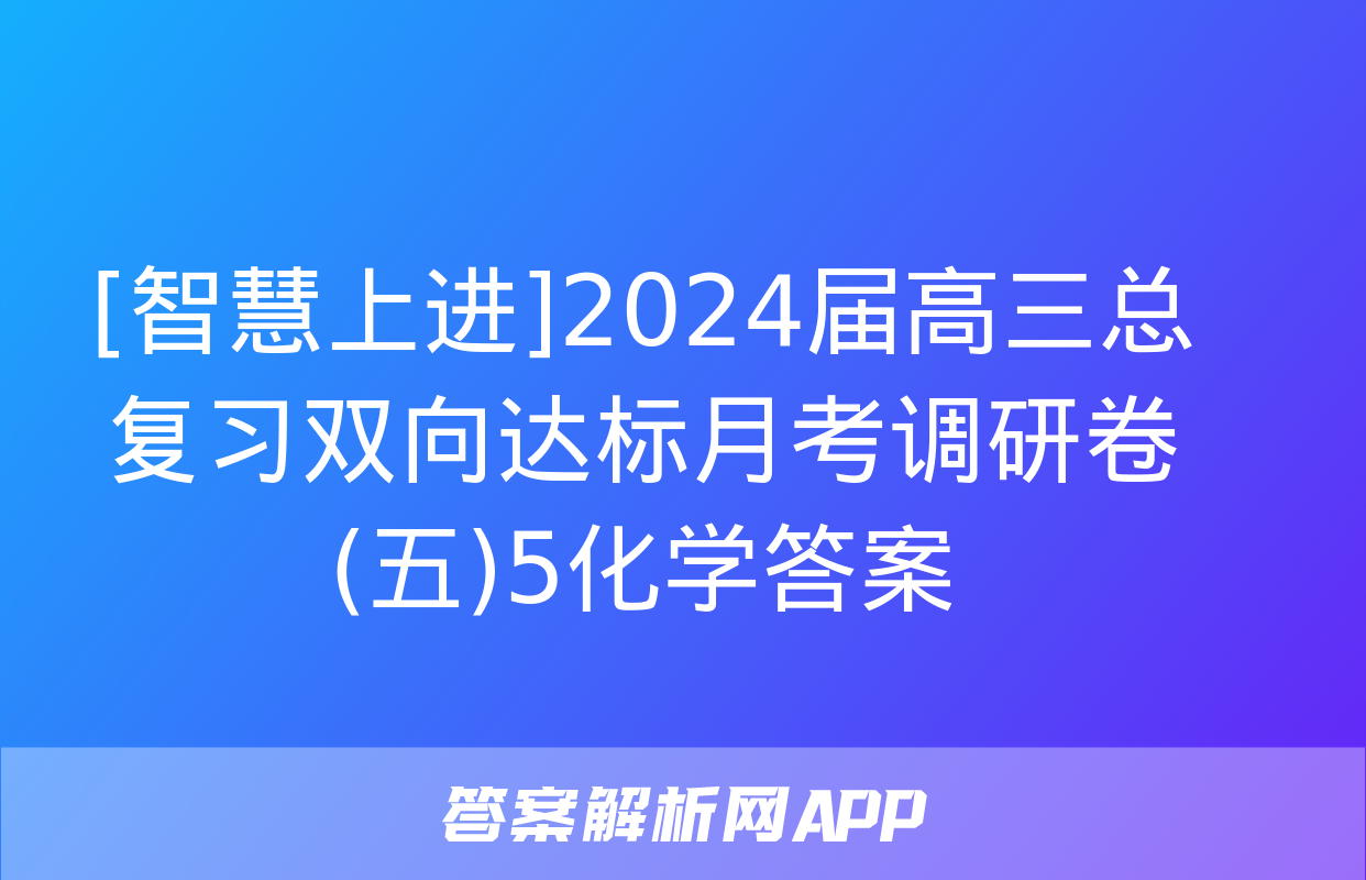 [智慧上进]2024届高三总复习双向达标月考调研卷(五)5化学答案