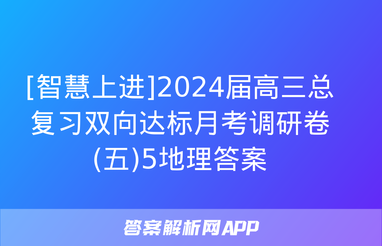 [智慧上进]2024届高三总复习双向达标月考调研卷(五)5地理答案