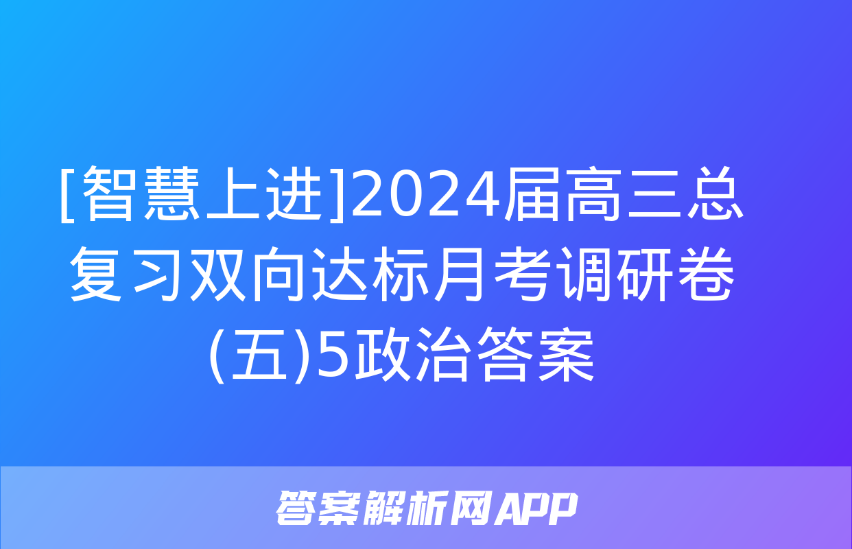 [智慧上进]2024届高三总复习双向达标月考调研卷(五)5政治答案