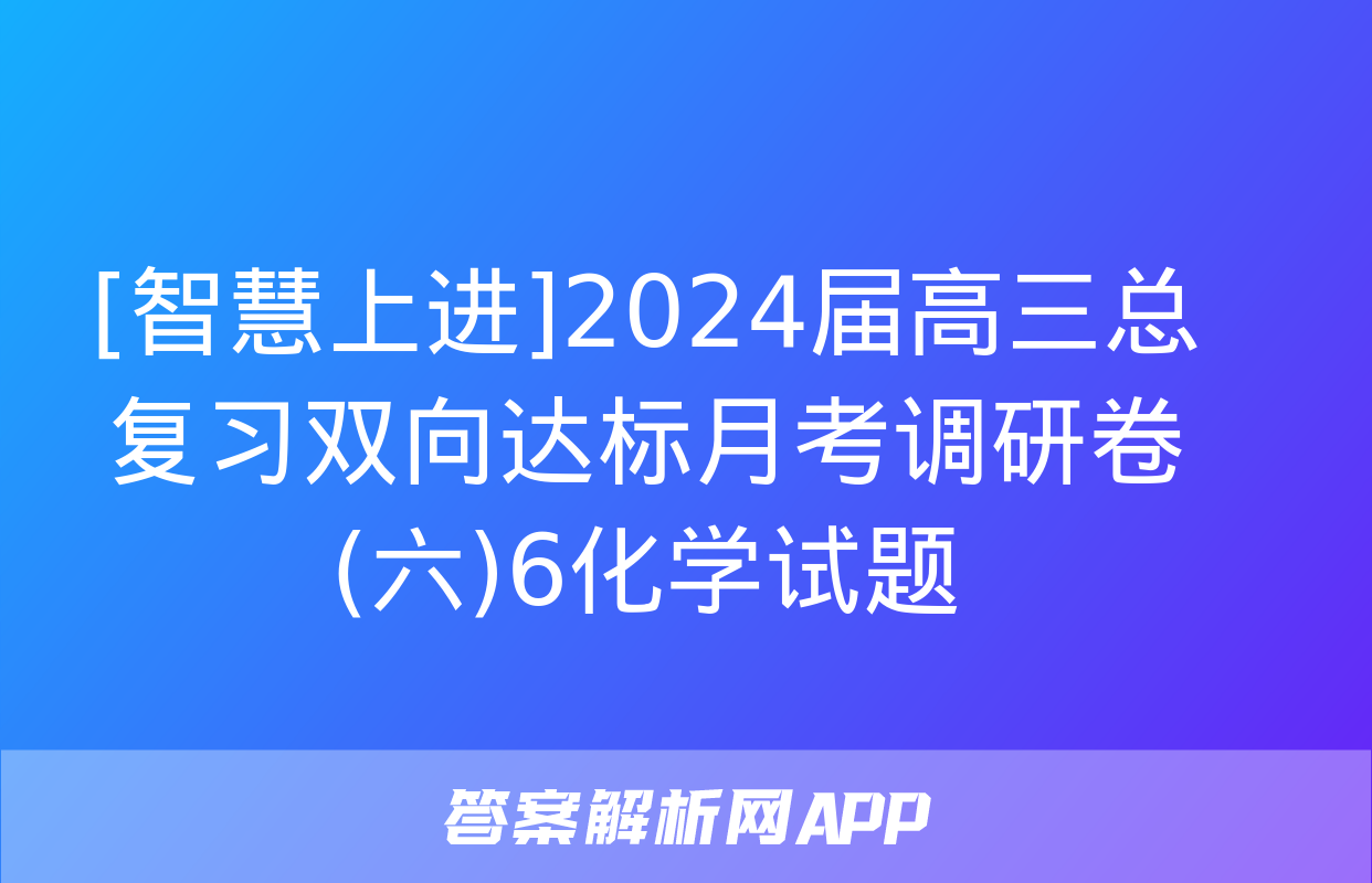 [智慧上进]2024届高三总复习双向达标月考调研卷(六)6化学试题