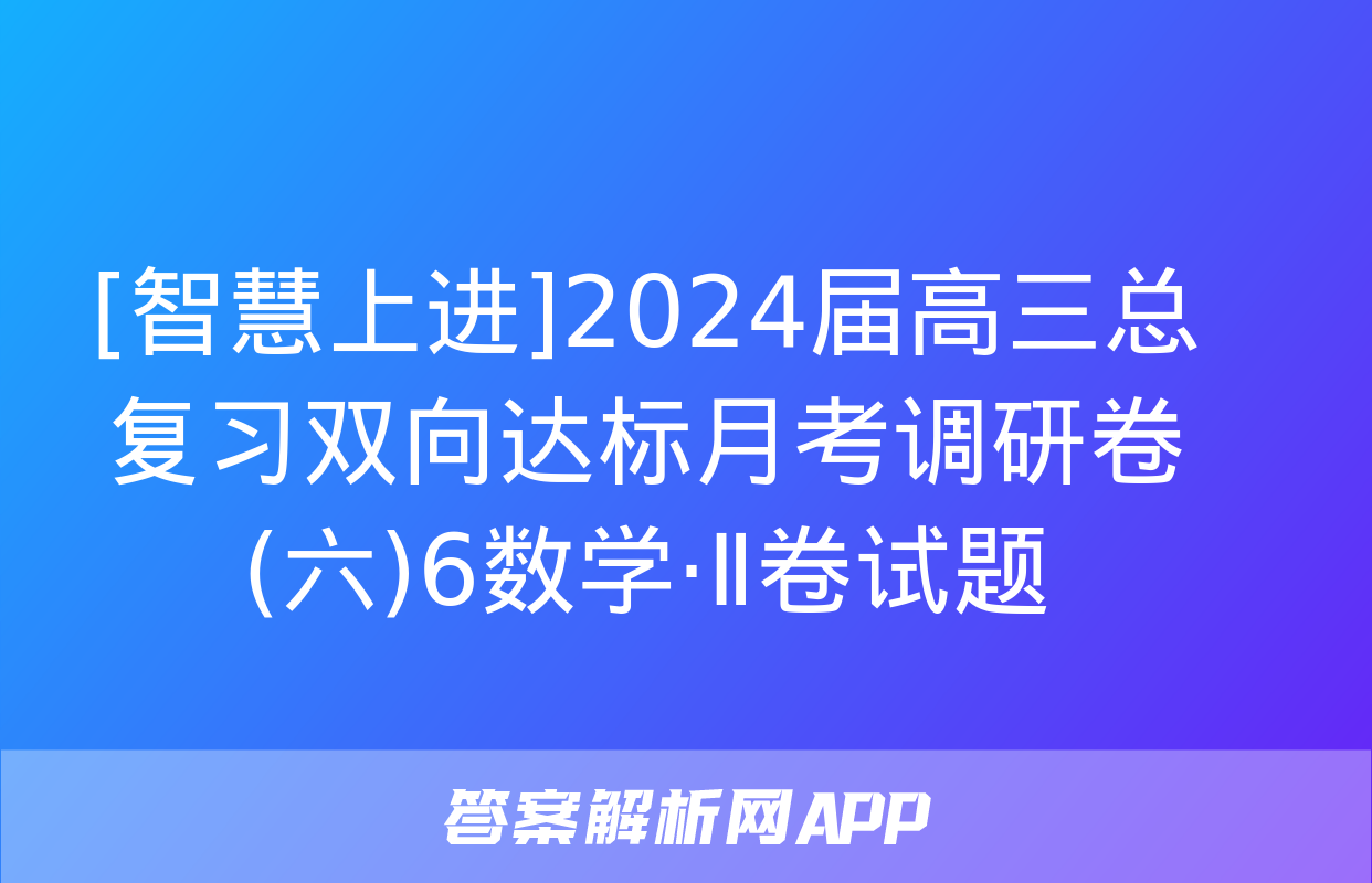 [智慧上进]2024届高三总复习双向达标月考调研卷(六)6数学·Ⅱ卷试题