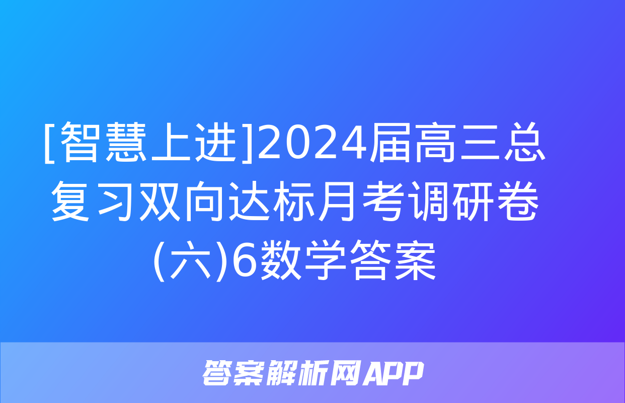 [智慧上进]2024届高三总复习双向达标月考调研卷(六)6数学答案