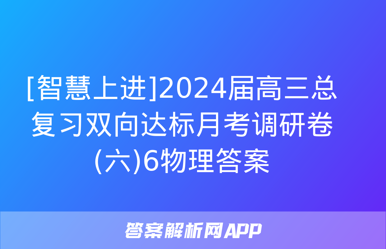 [智慧上进]2024届高三总复习双向达标月考调研卷(六)6物理答案