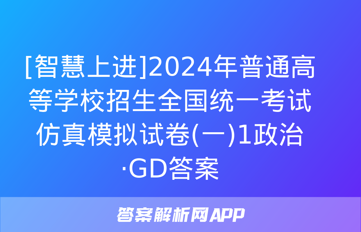 [智慧上进]2024年普通高等学校招生全国统一考试仿真模拟试卷(一)1政治·GD答案