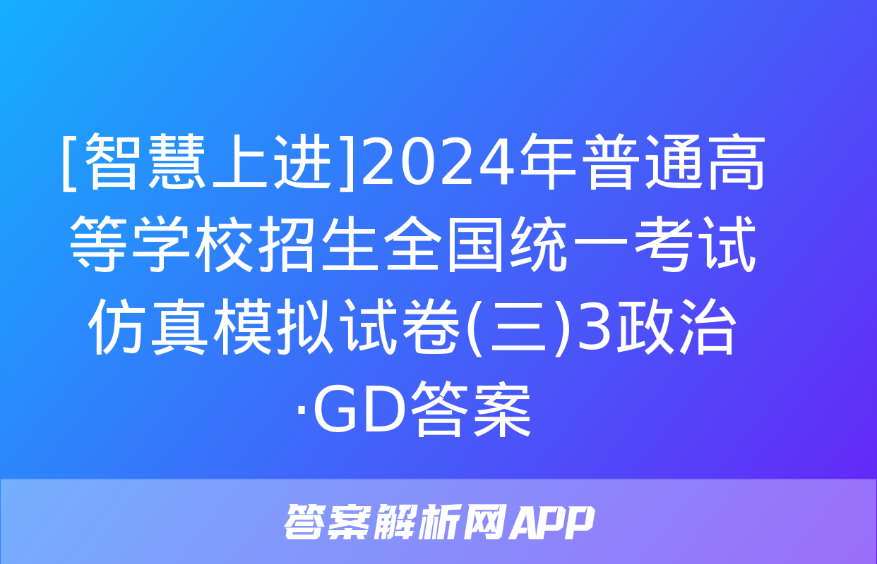 [智慧上进]2024年普通高等学校招生全国统一考试仿真模拟试卷(三)3政治·GD答案