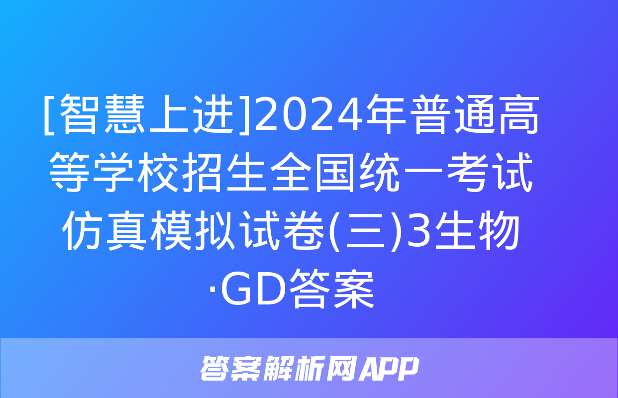 [智慧上进]2024年普通高等学校招生全国统一考试仿真模拟试卷(三)3生物·GD答案