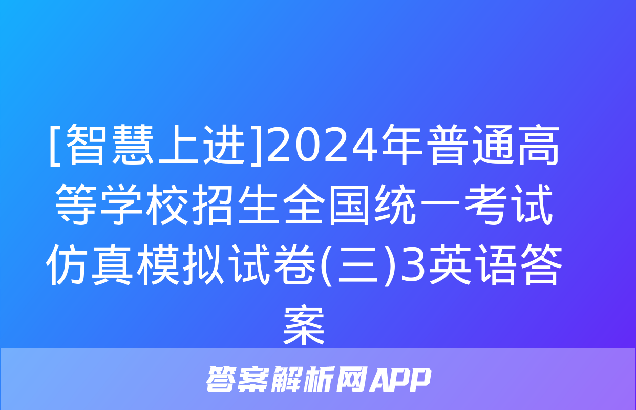 [智慧上进]2024年普通高等学校招生全国统一考试仿真模拟试卷(三)3英语答案