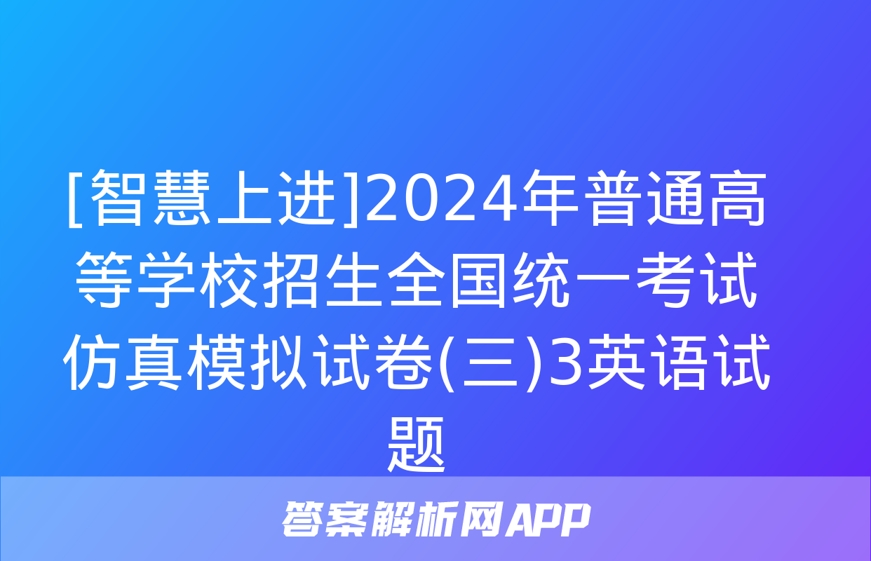 [智慧上进]2024年普通高等学校招生全国统一考试仿真模拟试卷(三)3英语试题