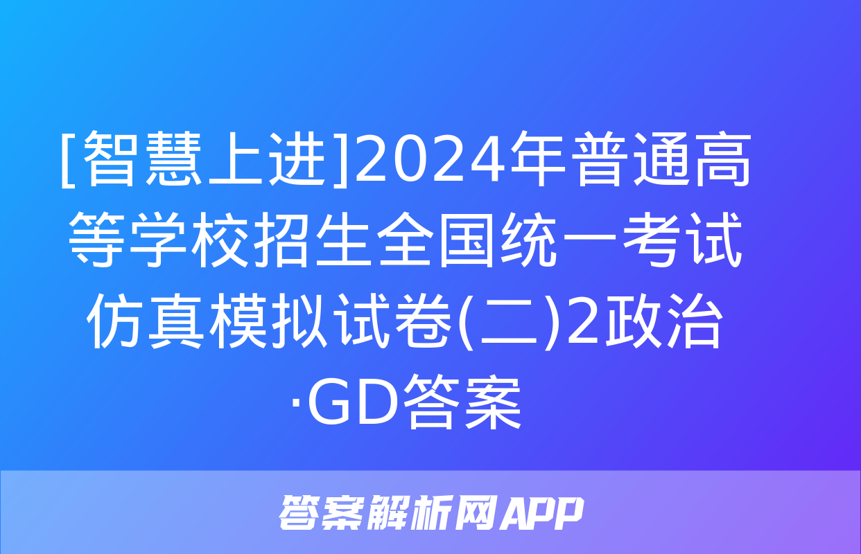 [智慧上进]2024年普通高等学校招生全国统一考试仿真模拟试卷(二)2政治·GD答案