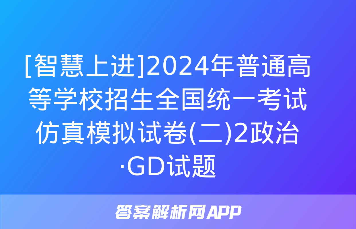 [智慧上进]2024年普通高等学校招生全国统一考试仿真模拟试卷(二)2政治·GD试题