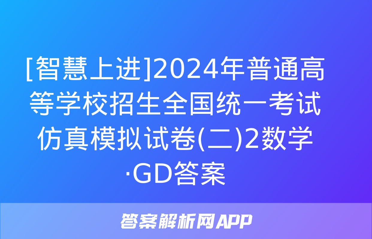 [智慧上进]2024年普通高等学校招生全国统一考试仿真模拟试卷(二)2数学·GD答案