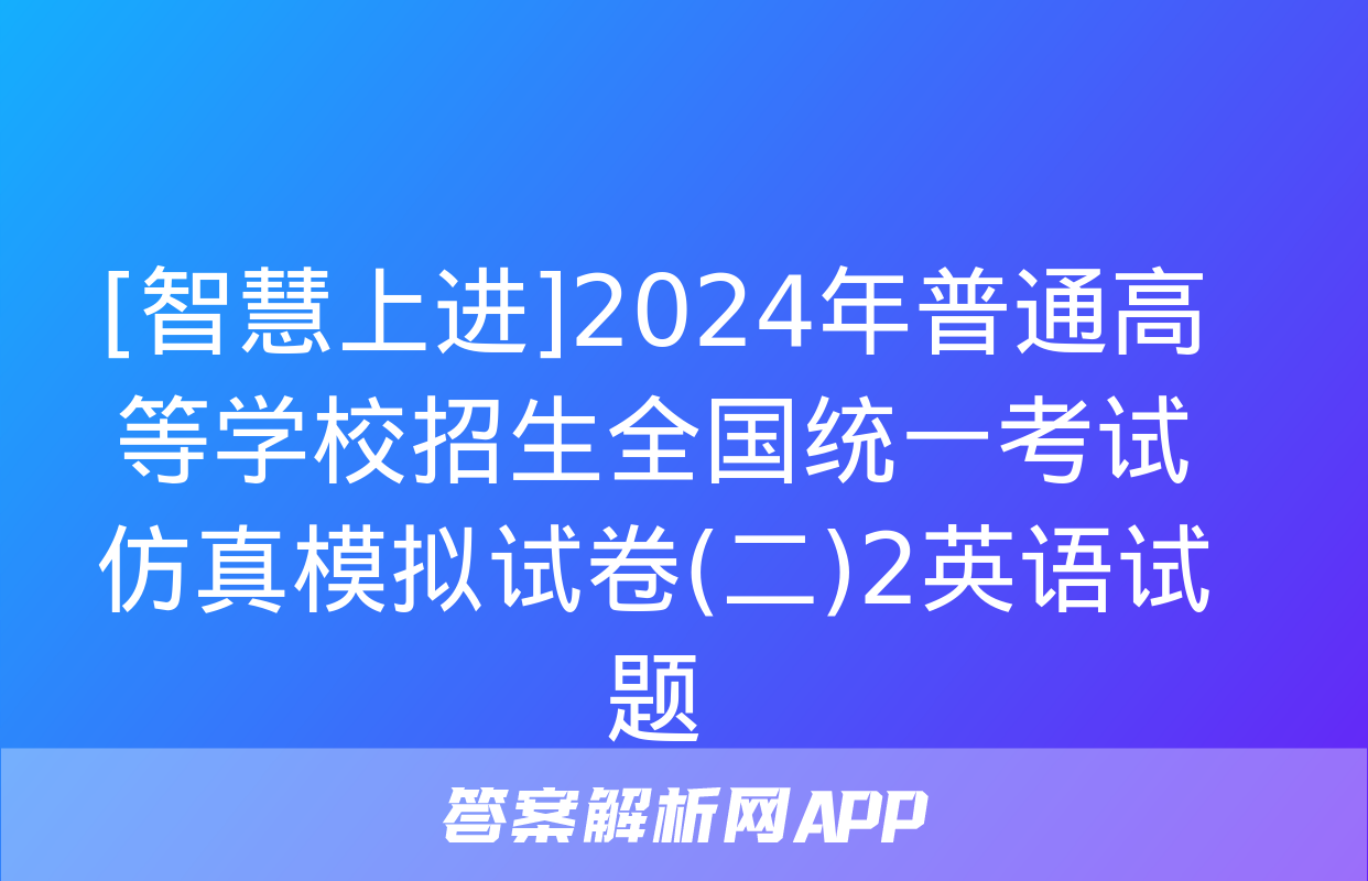 [智慧上进]2024年普通高等学校招生全国统一考试仿真模拟试卷(二)2英语试题