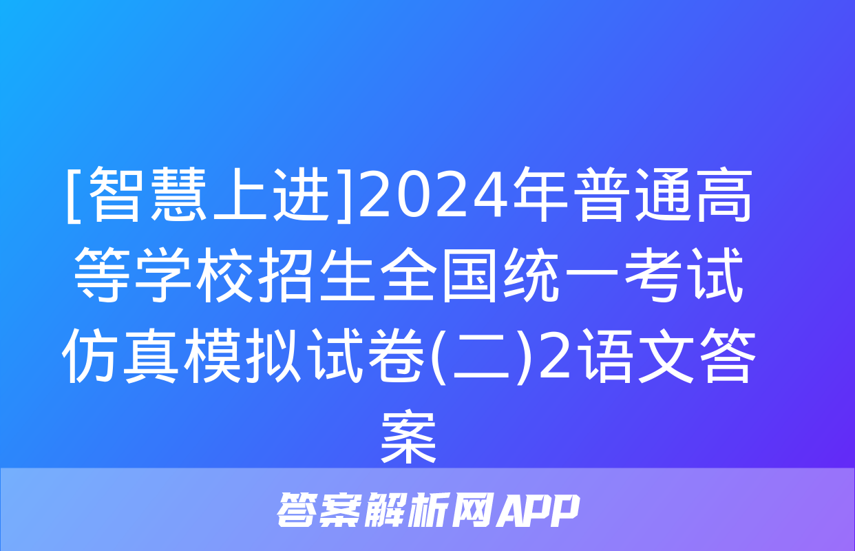 [智慧上进]2024年普通高等学校招生全国统一考试仿真模拟试卷(二)2语文答案